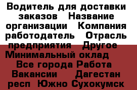 Водитель для доставки заказов › Название организации ­ Компания-работодатель › Отрасль предприятия ­ Другое › Минимальный оклад ­ 1 - Все города Работа » Вакансии   . Дагестан респ.,Южно-Сухокумск г.